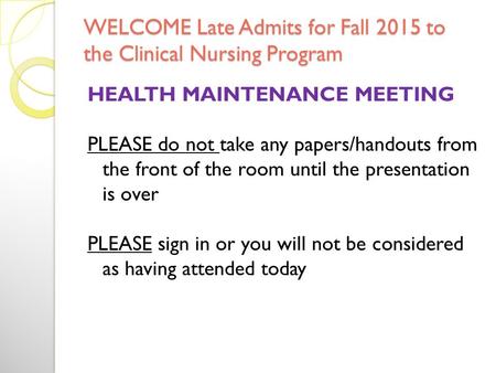 WELCOME Late Admits for Fall 2015 to the Clinical Nursing Program HEALTH MAINTENANCE MEETING PLEASE do not take any papers/handouts from the front of.