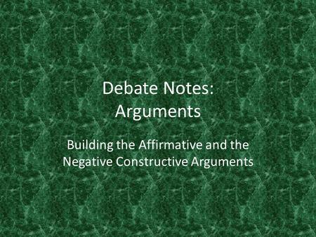 Debate Notes: Arguments Building the Affirmative and the Negative Constructive Arguments.