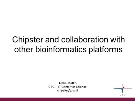Aleksi Kallio CSC – IT Center for Science Chipster and collaboration with other bioinformatics platforms.