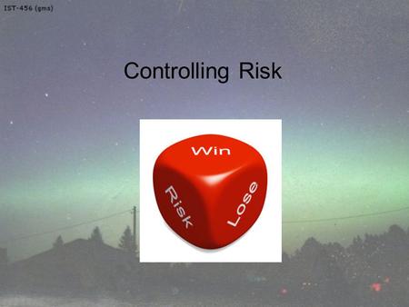 Controlling Risk Welcome to IST-456 Topic 9 – Controlling Risk.