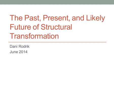 The Past, Present, and Likely Future of Structural Transformation Dani Rodrik June 2014.