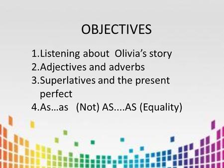 OBJECTIVES 1.Listening about Olivia’s story 2.Adjectives and adverbs 3.Superlatives and the present perfect 4.As…as (Not) AS....AS (Equality)