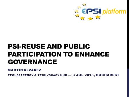 PSI-REUSE AND PUBLIC PARTICIPATION TO ENHANCE GOVERNANCE MARTIN ALVAREZ TECHSPARENCY & TECHVOCACY HUB — 3 JUL 2015, BUCHAREST.