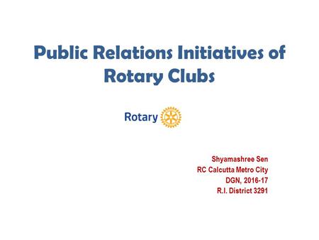 Public Relations Initiatives of Rotary Clubs Shyamashree Sen RC Calcutta Metro City DGN, 2016-17 R.I. District 3291.