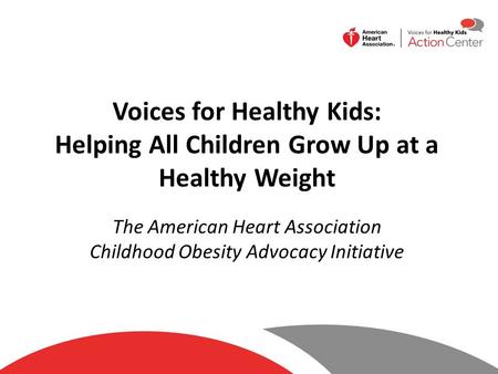 Voices for Healthy Kids: Helping All Children Grow Up at a Healthy Weight The American Heart Association Childhood Obesity Advocacy Initiative.