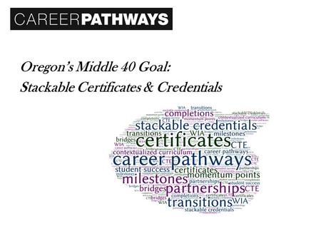 Oregon’s Middle 40 Goal: Stackable Certificates & Credentials.