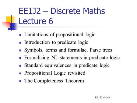 EE1J2 - Slide 1 EE1J2 – Discrete Maths Lecture 6 Limitations of propositional logic Introduction to predicate logic Symbols, terms and formulae, Parse.