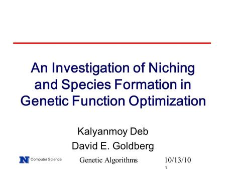 Computer Science Genetic Algorithms10/13/10 1 An Investigation of Niching and Species Formation in Genetic Function Optimization Kalyanmoy Deb David E.