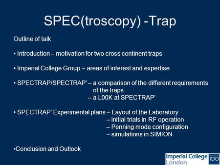 SPEC(troscopy) -Trap Outline of talk Introduction – motivation for two cross continent traps Imperial College Group – areas of interest and expertise SPECTRAP/SPECTRAP’