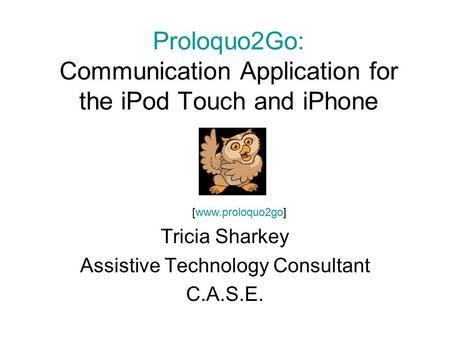 Proloquo2Go: Communication Application for the iPod Touch and iPhone Tricia Sharkey Assistive Technology Consultant C.A.S.E. [www.proloquo2go]