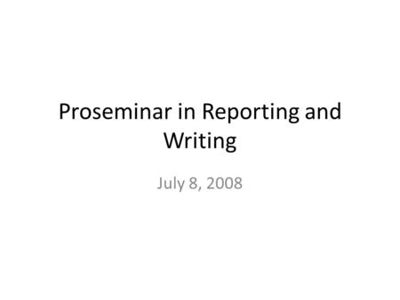Proseminar in Reporting and Writing July 8, 2008.