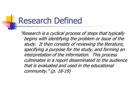 Research Defined “Research is a cyclical process of steps that typically begins with identifying the problem or issue of the study. It then consists of.