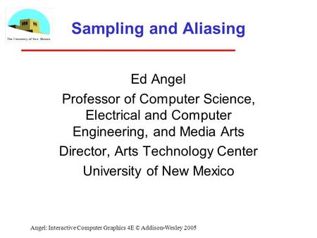 Angel: Interactive Computer Graphics 4E © Addison-Wesley 2005 Sampling and Aliasing Ed Angel Professor of Computer Science, Electrical and Computer Engineering,