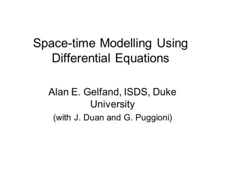 Space-time Modelling Using Differential Equations Alan E. Gelfand, ISDS, Duke University (with J. Duan and G. Puggioni)