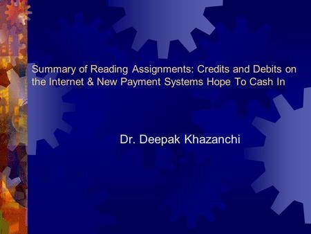 Summary of Reading Assignments: Credits and Debits on the Internet & New Payment Systems Hope To Cash In Dr. Deepak Khazanchi.