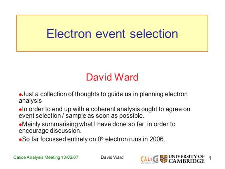 1 Calice Analysis Meeting 13/02/07David Ward Just a collection of thoughts to guide us in planning electron analysis In order to end up with a coherent.
