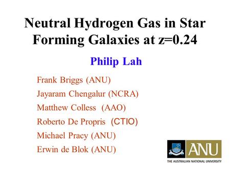 Neutral Hydrogen Gas in Star Forming Galaxies at z=0.24 Philip Lah Frank Briggs (ANU) Jayaram Chengalur (NCRA) Matthew Colless (AAO) Roberto De Propris.