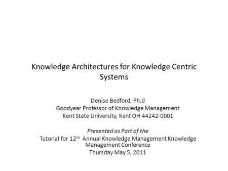 Knowledge Architectures for Knowledge Centric Systems Denise Bedford, Ph.d Goodyear Professor of Knowledge Management Kent State University, Kent OH 44242-0001.