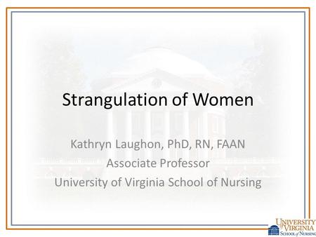 Strangulation of Women Kathryn Laughon, PhD, RN, FAAN Associate Professor University of Virginia School of Nursing.