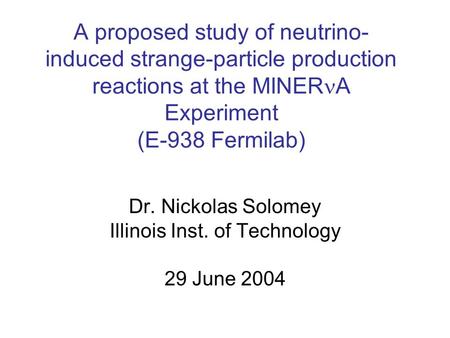 A proposed study of neutrino- induced strange-particle production reactions at the MINER A Experiment (E-938 Fermilab) Dr. Nickolas Solomey Illinois Inst.