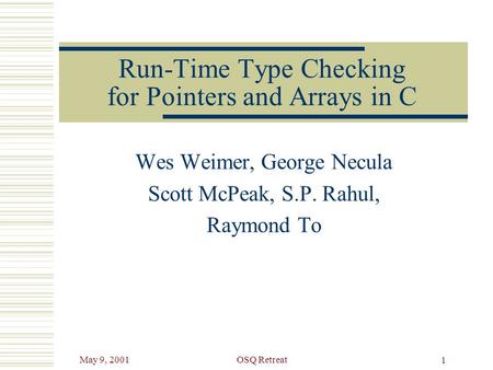 May 9, 2001OSQ Retreat 1 Run-Time Type Checking for Pointers and Arrays in C Wes Weimer, George Necula Scott McPeak, S.P. Rahul, Raymond To.