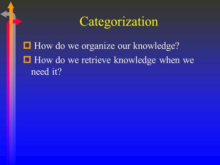 Categorization  How do we organize our knowledge?  How do we retrieve knowledge when we need it?
