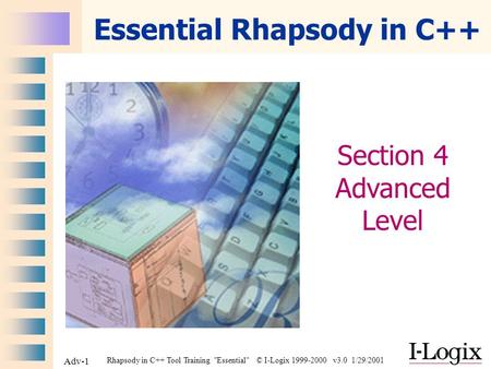 Rhapsody in C++ Tool Training Essential © I-Logix 1999-2000 v3.0 1/29/2001 Adv-1 Essential Rhapsody in C++ Section 4 Advanced Level.