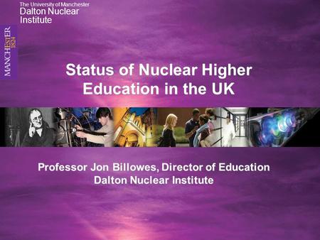 Professor Jon Billowes, Director of Education Dalton Nuclear Institute Status of Nuclear Higher Education in the UK The University of Manchester Dalton.