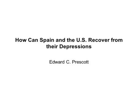 How Can Spain and the U.S. Recover from their Depressions Edward C. Prescott.