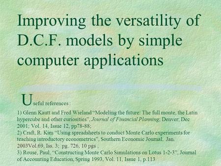 Improving the versatility of D.C.F. models by simple computer applications U seful references : 1) Glenn Kautt and Fred Wieland “Modeling the future: The.