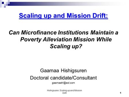 Hishigsuren: Scaling up and Mission Drift1 Scaling up and Mission Drift: Can Microfinance Institutions Maintain a Poverty Alleviation Mission While Scaling.