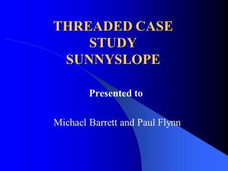 THREADED CASE STUDY SUNNYSLOPE Presented to Michael Barrett and Paul Flynn.