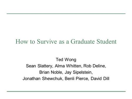 How to Survive as a Graduate Student Ted Wong Sean Slattery, Alma Whitten, Rob Deline, Brian Noble, Jay Sipelstein, Jonathan Shewchuk, Benli Pierce, David.