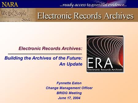 Electronic Records Archives: Building the Archives of the Future: An Update Fynnette Eaton Change Management Officer BRIDG Meeting June 17, 2004.