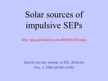 Solar sources of impulsive SEPs Special one-day seminar at SSL, Berkeley Nov. 3, 2006 (09:00-15:00)