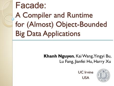 Facade: A Compiler and Runtime for (Almost) Object-Bounded Big Data Applications UC Irvine USA Khanh Nguyen Khanh Nguyen, Kai Wang, Yingyi Bu, Lu Fang,