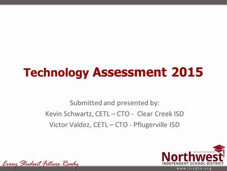 Technology Assessment 2015 Submitted and presented by: Kevin Schwartz, CETL – CTO - Clear Creek ISD Victor Valdez, CETL – CTO - Pflugerville ISD.