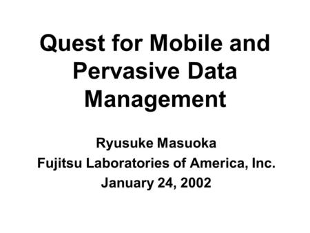 Quest for Mobile and Pervasive Data Management Ryusuke Masuoka Fujitsu Laboratories of America, Inc. January 24, 2002.