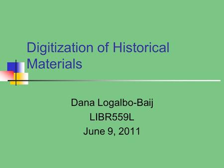Digitization of Historical Materials Dana Logalbo-Baij LIBR559L June 9, 2011.