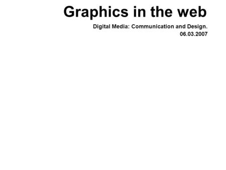 Graphics in the web Digital Media: Communication and Design. 06.03.2007.