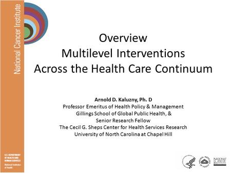 Overview Multilevel Interventions Across the Health Care Continuum Arnold D. Kaluzny, Ph. D Professor Emeritus of Health Policy & Management Gillings School.