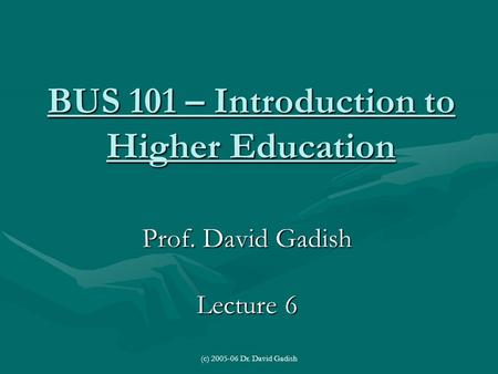 (c) 2005-06 Dr. David Gadish BUS 101 – Introduction to Higher Education Prof. David Gadish Lecture 6.