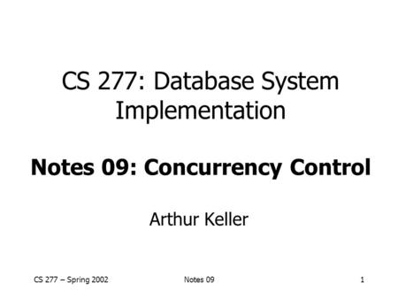 CS 277 – Spring 2002Notes 091 CS 277: Database System Implementation Notes 09: Concurrency Control Arthur Keller.