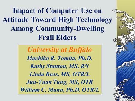 Impact of Computer Use on Attitude Toward High Technology Among Community-Dwelling Frail Elders University at Buffalo Machiko R. Tomita, Ph.D. Kathy Stanton,