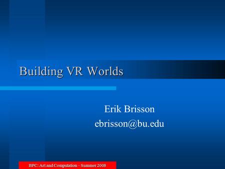 BPC: Art and Computation – Summer 2008 Building VR Worlds Erik Brisson