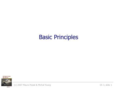 (c) 2007 Mauro Pezzè & Michal Young Ch 3, slide 1 Basic Principles.