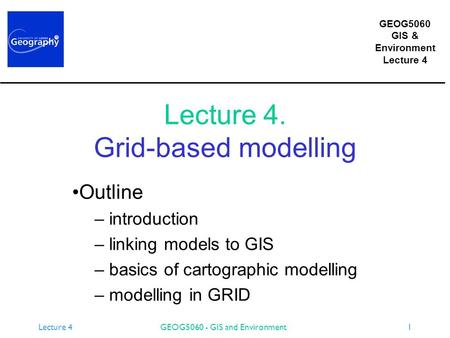 GEOG5060 GIS & Environment Lecture 4 GEOG5060 - GIS and Environment1 Lecture 4. Grid-based modelling Outline – introduction – linking models to GIS – basics.