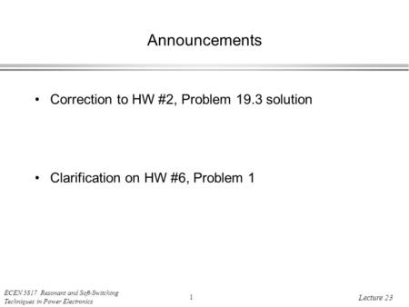 ECEN 5817 Resonant and Soft-Switching Techniques in Power Electronics 1 Lecture 23 Announcements Correction to HW #2, Problem 19.3 solution Clarification.