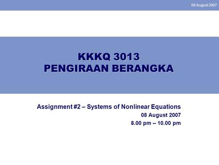 08 August 2007 KKKQ 3013 PENGIRAAN BERANGKA Assignment #2 – Systems of Nonlinear Equations 08 August 2007 8.00 pm – 10.00 pm.