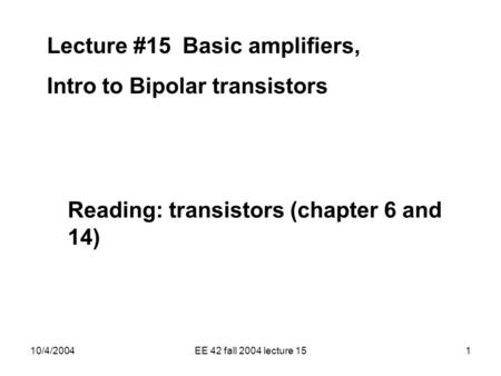 10/4/2004EE 42 fall 2004 lecture 151 Lecture #15 Basic amplifiers, Intro to Bipolar transistors Reading: transistors (chapter 6 and 14)